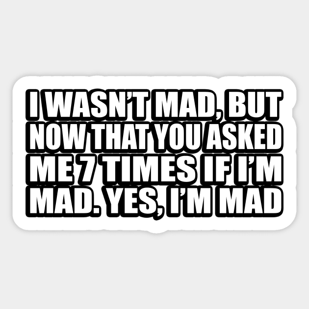 I wasn’t mad, but now that you asked me 7 times if I’m mad.. yes, I’m mad Sticker by D1FF3R3NT